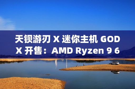 天钡游刃 X 迷你主机 GODX 开售：AMD Ryzen 9 6900HX 处理器 + RX 6600LE 8G 独显，首发 3279 元