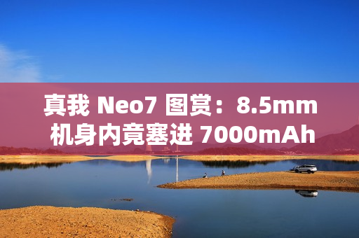 真我 Neo7 图赏：8.5mm 机身内竟塞进 7000mAh 大电池