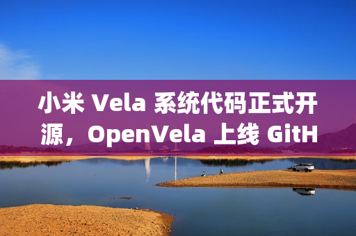小米 Vela 系统代码正式开源，OpenVela 上线 GitHub