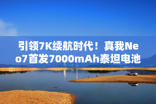 引领7K续航时代！真我Neo7首发7000mAh泰坦电池：充一次用三天