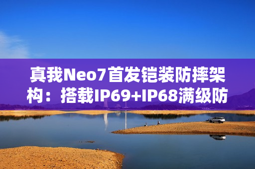 真我Neo7首发铠装防摔架构:搭载IP69+IP68满级防水 真我Neo7首发铠装防摔架构:搭载IP69+IP68满级防水