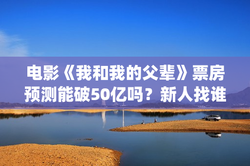 电影《我和我的父辈》票房预测能破50亿吗？新人找谁靠谱？(电影《我和我的家乡》免费播放)