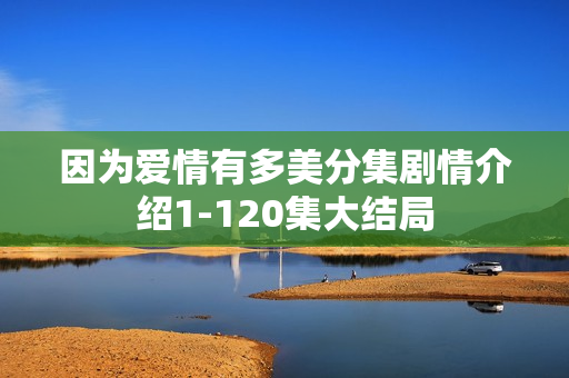 因为爱情有多美分集剧情介绍1-120集大结局