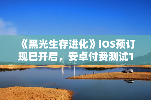 《黑光生存进化》iOS预订现已开启，安卓付费测试12月17日来袭！