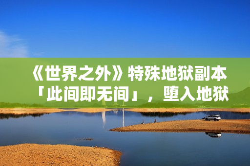 《世界之外》特殊地狱副本「此间即无间」，堕入地狱掌控祂的爱与欲