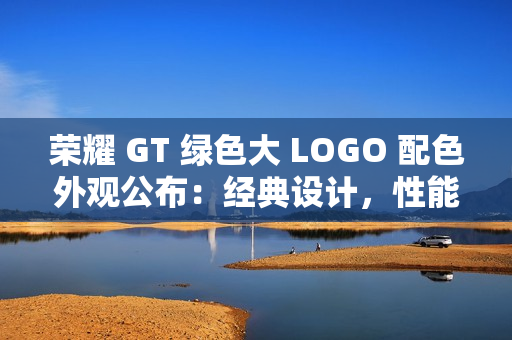 荣耀 GT 绿色大 LOGO 配色外观公布：经典设计，性能全开