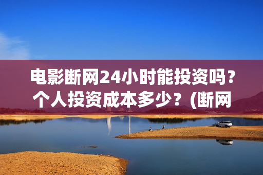 电影断网24小时能投资吗？个人投资成本多少？(断网24小时预计上映时间)
