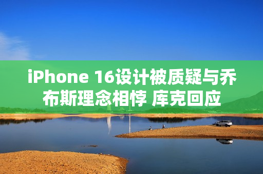iPhone 16设计被质疑与乔布斯理念相悖 库克回应 iPhone 16设计被质疑与乔布斯理念相悖 库克回应