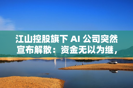 江山控股旗下 AI 公司突然宣布解散:资金无以为继,全体员工解聘 江山控股旗下 AI 公司突然宣布解散:资金无以为继,全体员工解聘