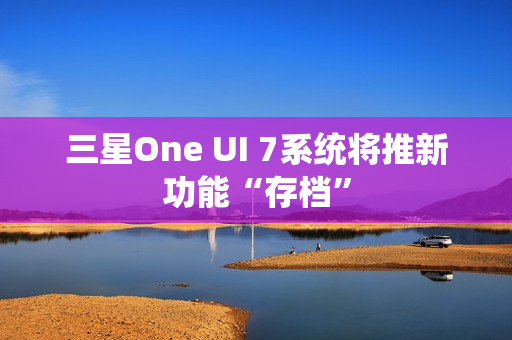 三星One UI 7系统将推新功能“存档”