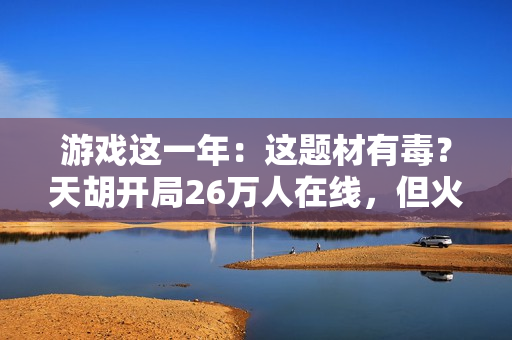 游戏这一年：这题材有毒？天胡开局26万人在线，但火了三个月就凉透