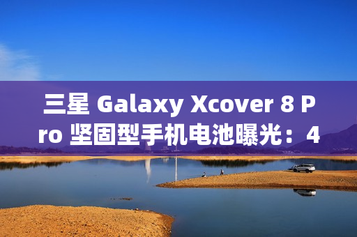 三星 Galaxy Xcover 8 Pro 坚固型手机电池曝光：4350 mAh，可拆卸设计