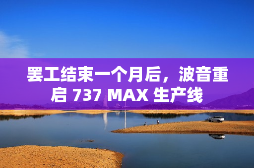 罢工结束一个月后，波音重启 737 MAX 生产线