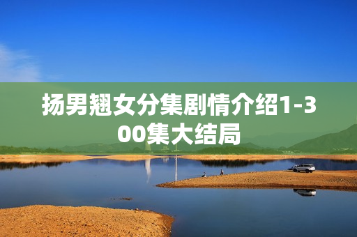 扬男翘女分集剧情介绍1-300集大结局