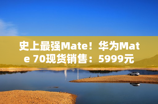 史上最强Mate！华为Mate 70现货销售：5999元