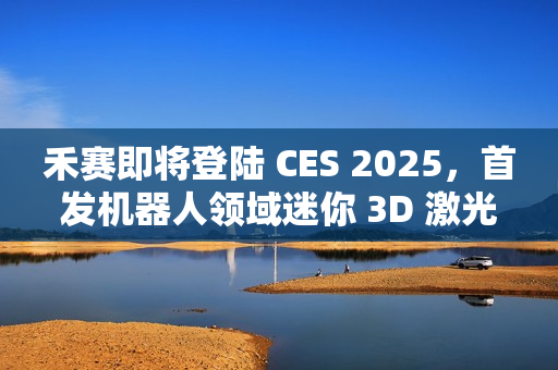 禾赛即将登陆 CES 2025，首发机器人领域迷你 3D 激光雷达新品
