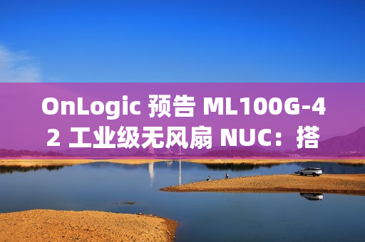 OnLogic 预告 ML100G-42 工业级无风扇 NUC：搭载 AMD 锐龙 7 8840U 处理器