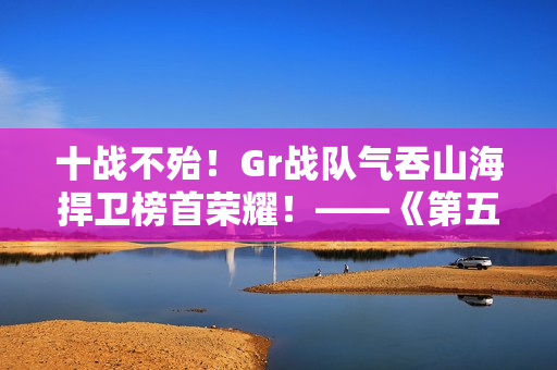 十战不殆！Gr战队气吞山海捍卫榜首荣耀！——《第五人格》2024IVL秋季赛第十周赛报发布