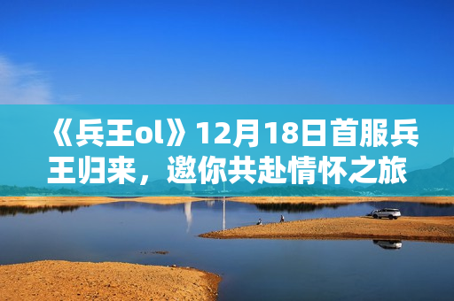 《兵王ol》12月18日首服兵王归来，邀你共赴情怀之旅！