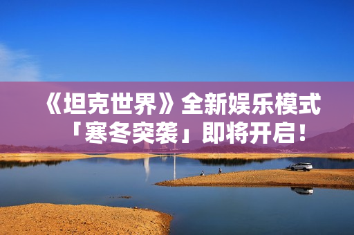 《坦克世界》全新娱乐模式「寒冬突袭」即将开启！