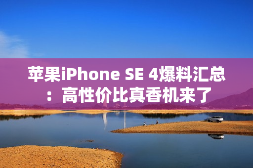 苹果iPhone SE 4爆料汇总：高性价比真香机来了