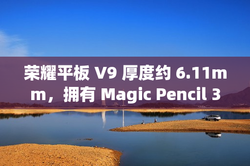 荣耀平板 V9 厚度约 6.11mm，拥有 Magic Pencil 3、亲选键盘配件