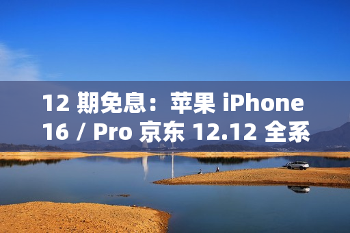 12 期免息：苹果 iPhone 16 / Pro 京东 12.12 全系立减 500 元