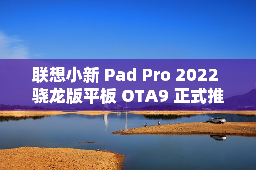 联想小新 Pad Pro 2022 骁龙版平板 OTA9 正式推送：支持浮窗形态启动应用、自定义键盘设置等功能