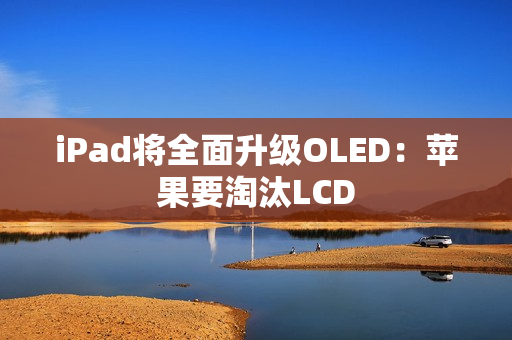 iPad将全面升级OLED：苹果要淘汰LCD