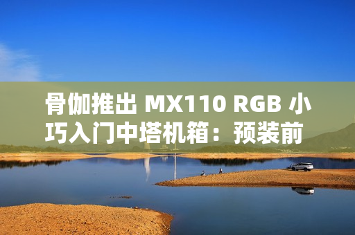 骨伽推出 MX110 RGB 小巧入门中塔机箱：预装前 3 后 1 四颗风扇