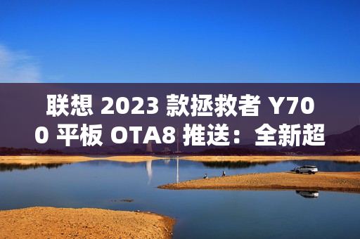 联想 2023 款拯救者 Y700 平板 OTA8 推送：全新超级互联，优化微信横屏适配