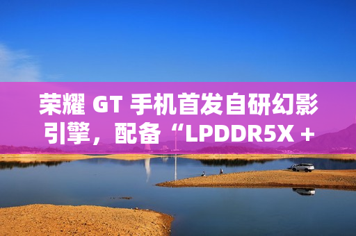 荣耀 GT 手机首发自研幻影引擎,配备“LPDDR5X + UFS4.0 + 骁龙 8 Gen3”性能组合 荣耀 GT 手机首发自研幻影引擎,配备“LPDDR5X + UFS4.0 + 骁龙 8 Gen3”性能组合