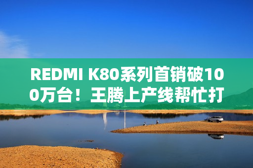 REDMI K80系列首销破100万台!王腾上产线帮忙打包 REDMI K80系列首销破100万台!王腾上产线帮忙打包