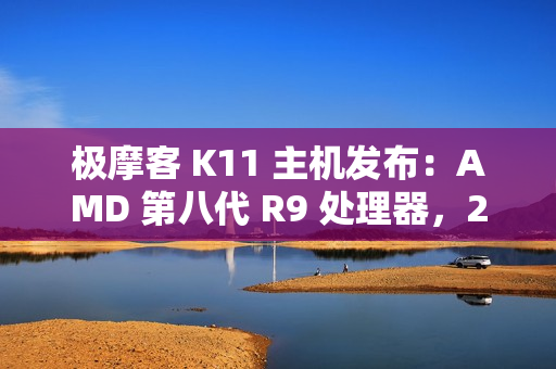 极摩客 K11 主机发布：AMD 第八代 R9 处理器，2799 元 / 前百名 2699 元起