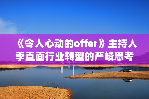 《令人心动的offer》主持人季直面行业转型的严峻思考(令人心动的offer法医篇是第几季)