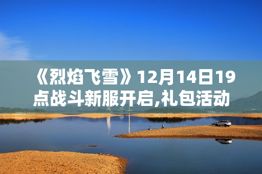 《烈焰飞雪》12月14日19点战斗新服开启,礼包活动一览