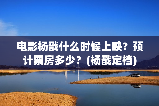 电影杨戬什么时候上映？预计票房多少？(杨戬定档)