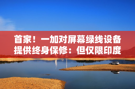 首家！一加对屏幕绿线设备提供终身保修：但仅限印度