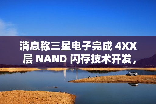 消息称三星电子完成 4XX 层 NAND 闪存技术开发，开始向量产线转移