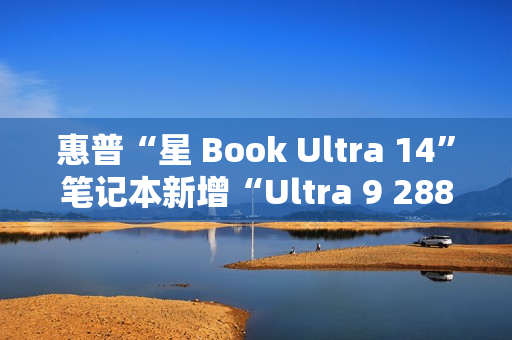 惠普“星 Book Ultra 14”笔记本新增“Ultra 9 288V + 32G + 1T”配置开售，12999 元