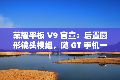 荣耀平板 V9 官宣：后置圆形镜头模组，随 GT 手机一同发布