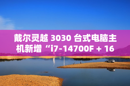 戴尔灵越 3030 台式电脑主机新增“i7-14700F + 16G + 1T + RTX4060”配置，售 9199 元
