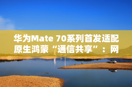 华为Mate 70系列首发适配原生鸿蒙“通信共享”：网络/电话/信息共享给平板