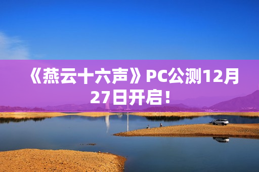 《燕云十六声》PC公测12月27日开启！