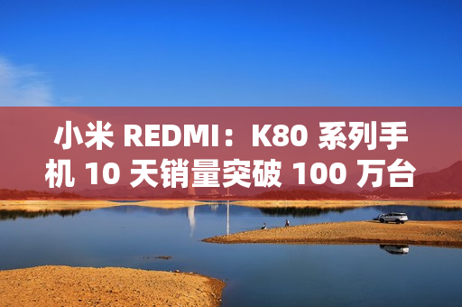 小米 REDMI：K80 系列手机 10 天销量突破 100 万台，刷新 K 系列最快破百万纪录