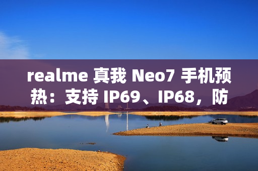 realme 真我 Neo7 手机预热：支持 IP69、IP68，防热水、泡水、高压冲水