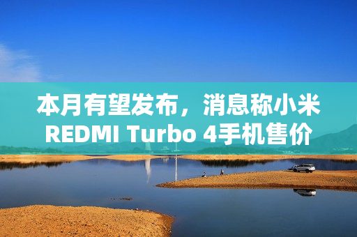 本月有望发布，消息称小米REDMI Turbo 4手机售价1X99元