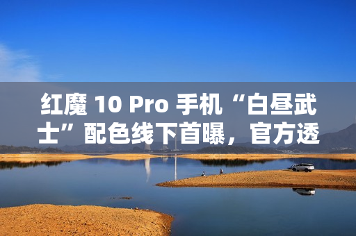 红魔 10 Pro 手机“白昼武士”配色线下首曝,官方透露近期开售 红魔 10 Pro 手机“白昼武士”配色线下首曝,官方透露近期开售