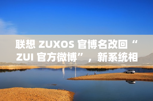 联想 ZUXOS 官博名改回“ZUI 官方微博”,新系统相关消息删除 / 隐藏 联想 ZUXOS 官博名改回“ZUI 官方微博”,新系统相关消息删除 / 隐藏