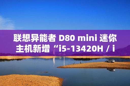 联想异能者 D80 mini 迷你主机新增“i5-13420H / i7-13620H”配置，2799 元起